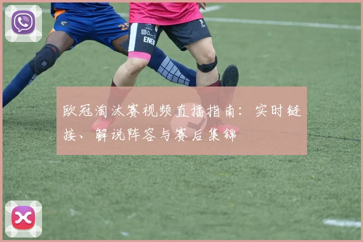 欧冠淘汰赛视频直播指南：实时链接、解说阵容与赛后集锦