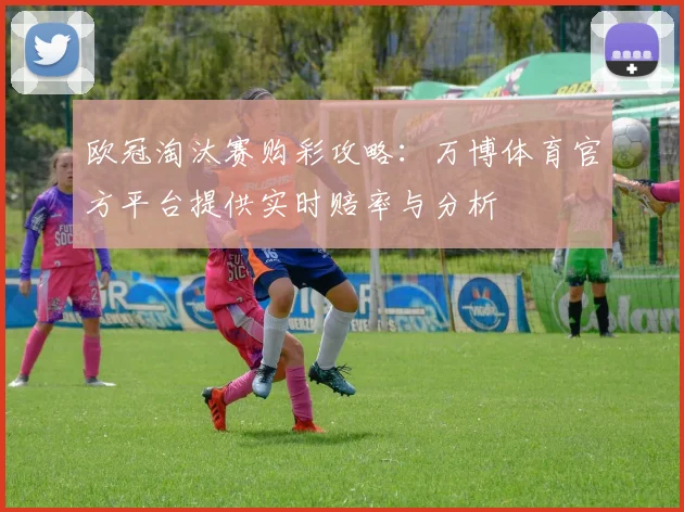 欧冠淘汰赛购彩攻略：万博体育官方平台提供实时赔率与分析