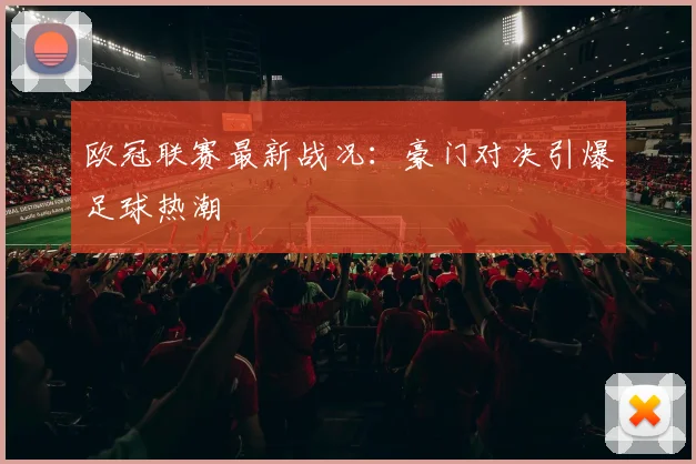 欧冠联赛最新战况:豪门对决引爆足球热潮