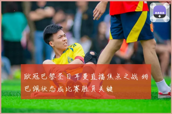 欧冠巴黎圣日耳曼直播焦点之战 姆巴佩状态成比赛胜负关键