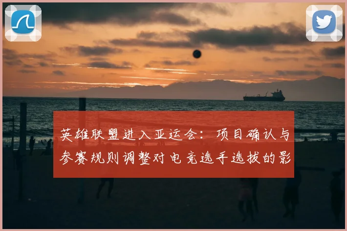 英雄联盟进入亚运会:项目确认与参赛规则调整对电竞选手选拔的影响与看点