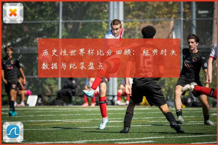 历史性世界杯比分回顾：经典对决数据与纪录盘点