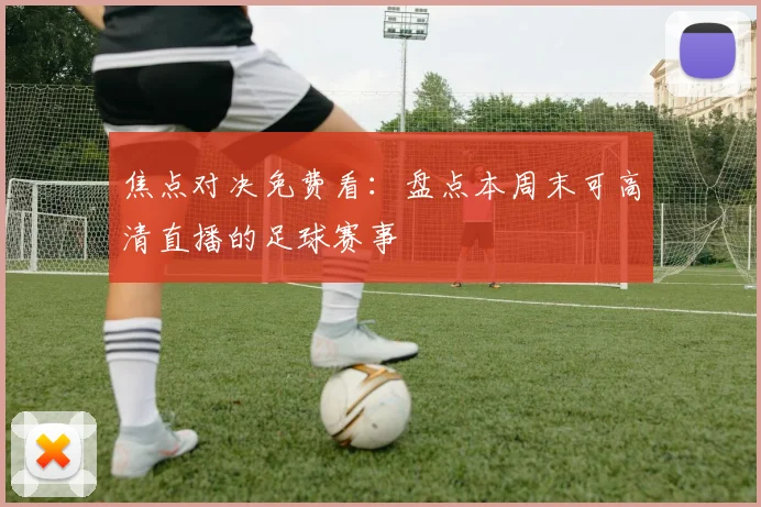 焦点对决免费看:盘点本周末可高清直播的足球赛事