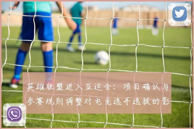 英雄联盟进入亚运会:项目确认与参赛规则调整对电竞选手选拔的影响与看点