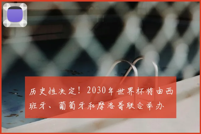 历史性决定！2030年世界杯将由西班牙、葡萄牙和摩洛哥联合举办
