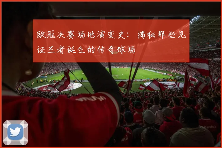 欧冠决赛场地演变史：揭秘那些见证王者诞生的传奇球场