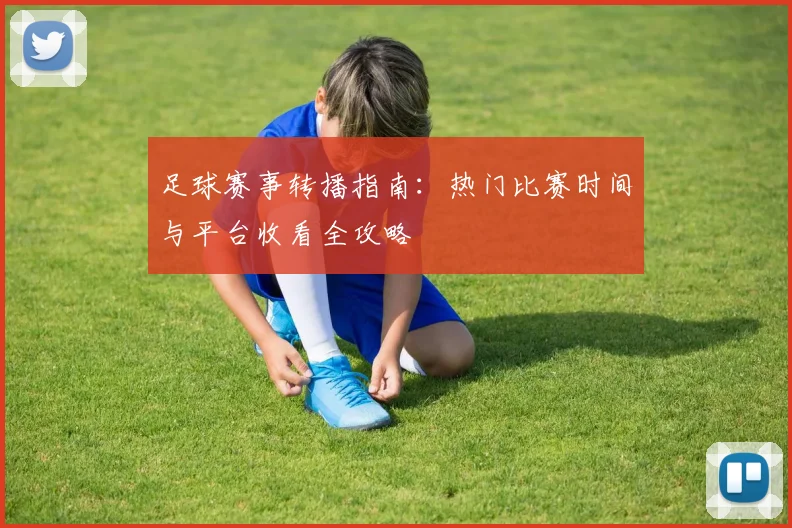 足球赛事转播指南：热门比赛时间与平台收看全攻略