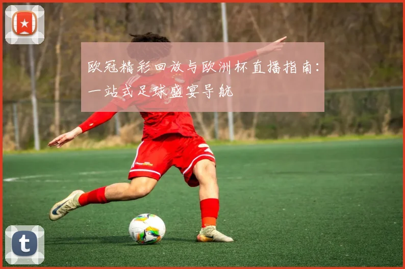 欧冠精彩回放与欧洲杯直播指南:一站式足球盛宴导航