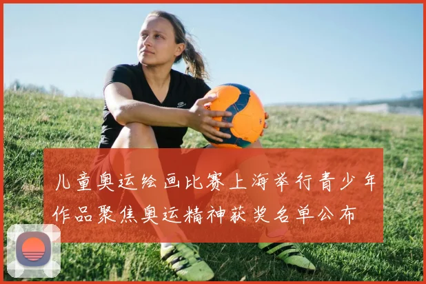 儿童奥运绘画比赛上海举行青少年作品聚焦奥运精神获奖名单公布