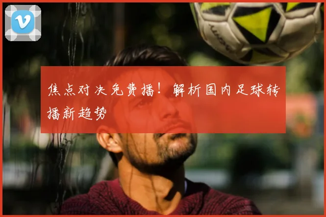 焦点对决免费播！解析国内足球转播新趋势