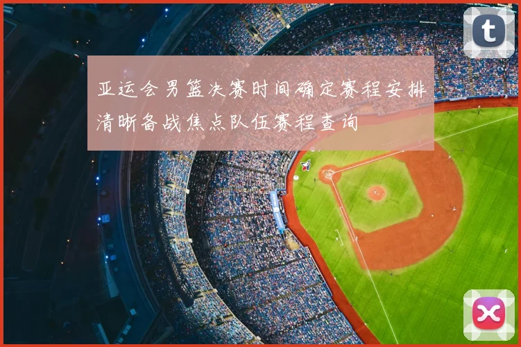 亚运会男篮决赛时间确定赛程安排清晰备战焦点队伍赛程查询