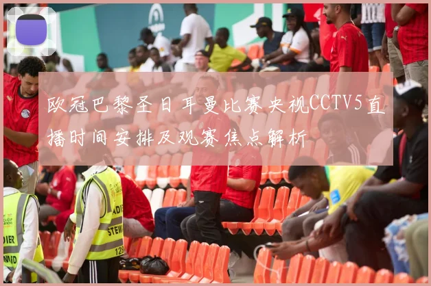 欧冠巴黎圣日耳曼比赛央视CCTV5直播时间安排及观赛焦点解析