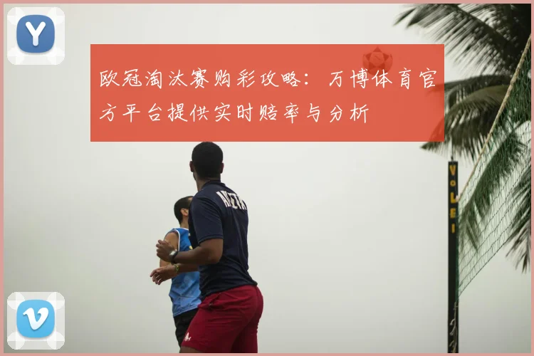 欧冠淘汰赛购彩攻略：万博体育官方平台提供实时赔率与分析