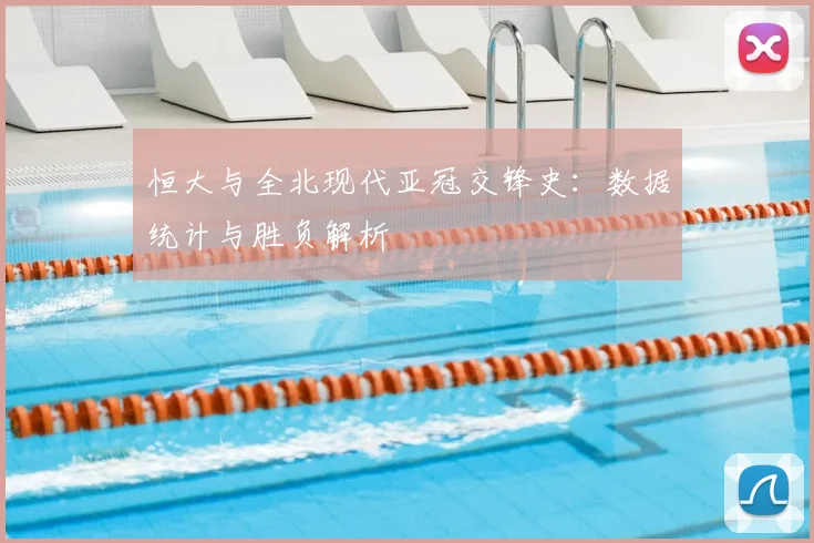 恒大与全北现代亚冠交锋史：数据统计与胜负解析