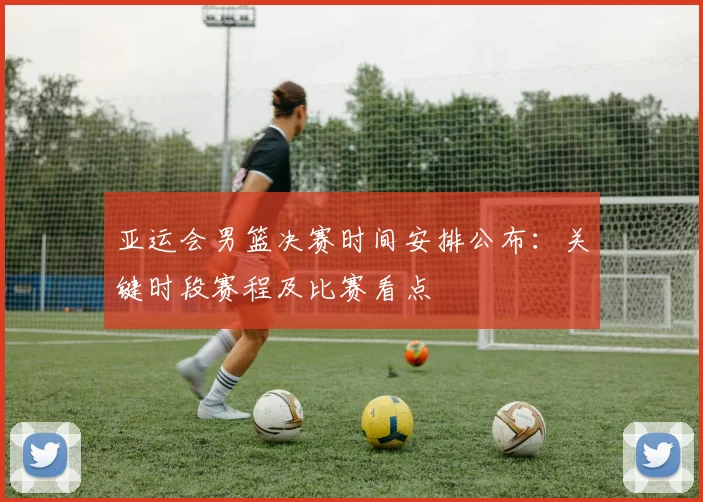 亚运会男篮决赛时间安排公布：关键时段赛程及比赛看点